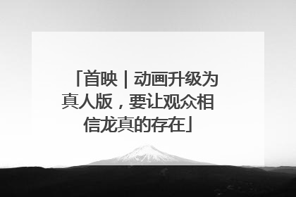 首映｜动画升级为真人版，要让观众相信龙真的存在